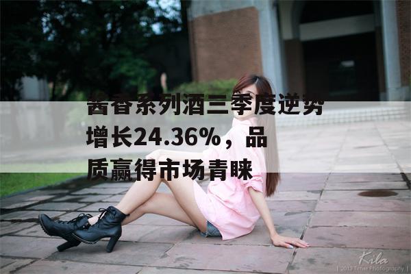 酱香系列酒三季度逆势增长24.36%，品质赢得市场青睐