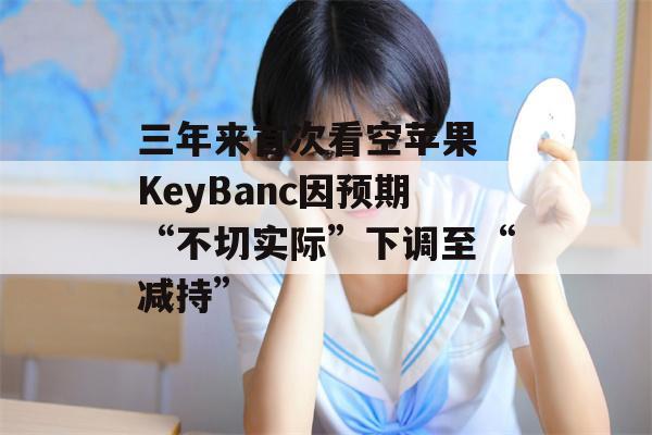 三年来首次看空苹果 KeyBanc因预期“不切实际”下调至“减持”