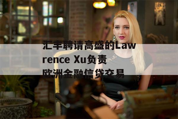 汇丰聘请高盛的Lawrence Xu负责欧洲金融信贷交易