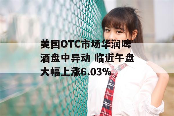 美国OTC市场华润啤酒盘中异动 临近午盘大幅上涨6.03%