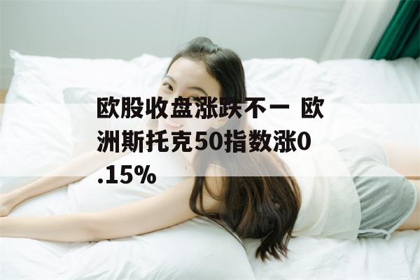 欧股收盘涨跌不一 欧洲斯托克50指数涨0.15%