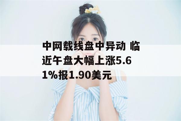 中网载线盘中异动 临近午盘大幅上涨5.61%报1.90美元