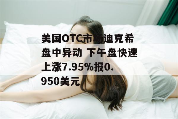 美国OTC市场迪克希盘中异动 下午盘快速上涨7.95%报0.950美元