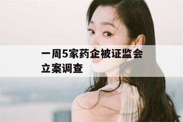 一周5家药企被证监会立案调查