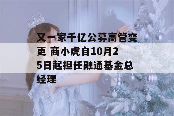 又一家千亿公募高管变更 商小虎自10月25日起担任融通基金总经理