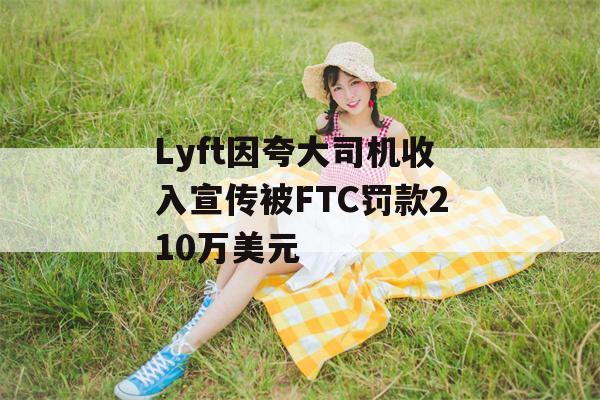 Lyft因夸大司机收入宣传被FTC罚款210万美元