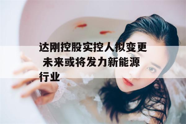 达刚控股实控人拟变更 未来或将发力新能源行业