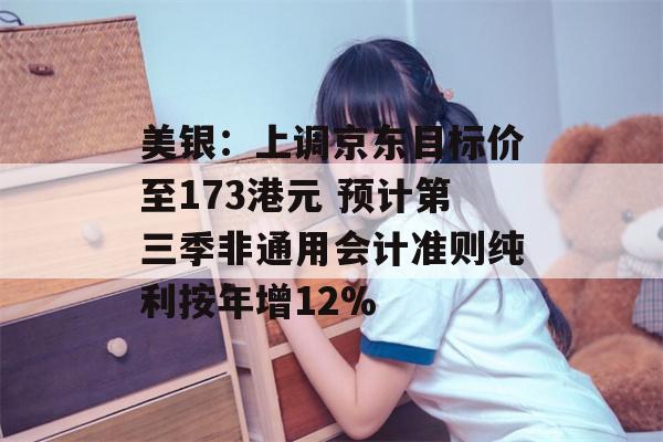 美银：上调京东目标价至173港元 预计第三季非通用会计准则纯利按年增12%