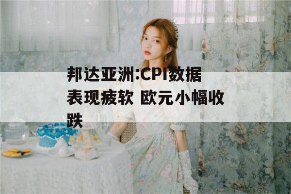 邦达亚洲:CPI数据表现疲软 欧元小幅收跌