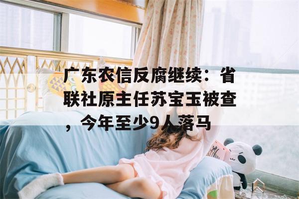 广东农信反腐继续：省联社原主任苏宝玉被查，今年至少9人落马