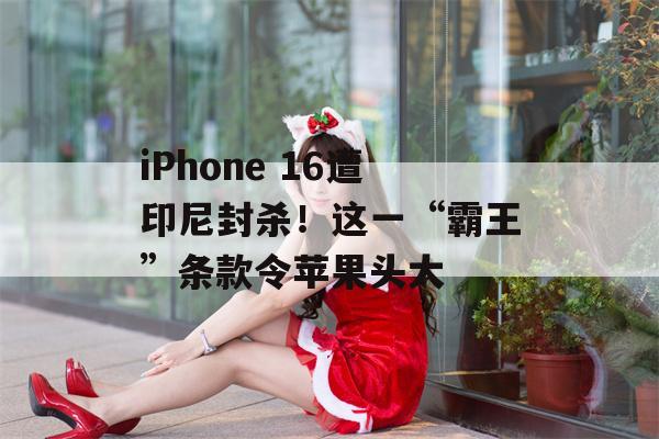 iPhone 16遭印尼封杀！这一“霸王”条款令苹果头大