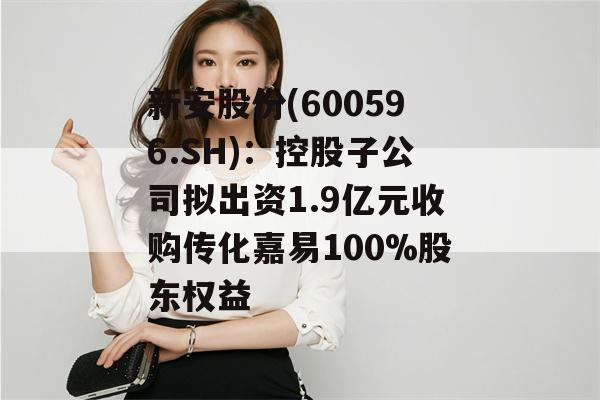 新安股份(600596.SH)：控股子公司拟出资1.9亿元收购传化嘉易100%股东权益