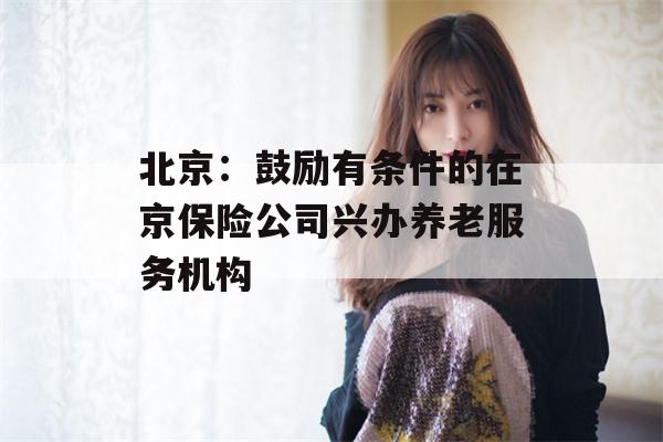 北京：鼓励有条件的在京保险公司兴办养老服务机构