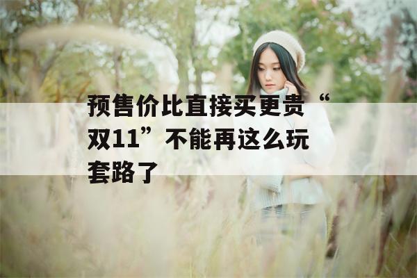 预售价比直接买更贵“双11”不能再这么玩套路了