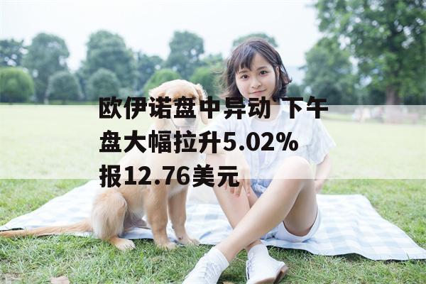 欧伊诺盘中异动 下午盘大幅拉升5.02%报12.76美元