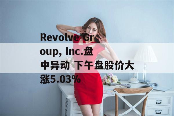 Revolve Group, Inc.盘中异动 下午盘股价大涨5.03%