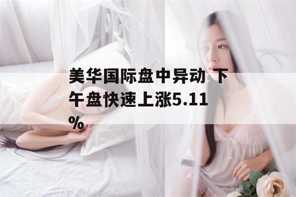 美华国际盘中异动 下午盘快速上涨5.11%