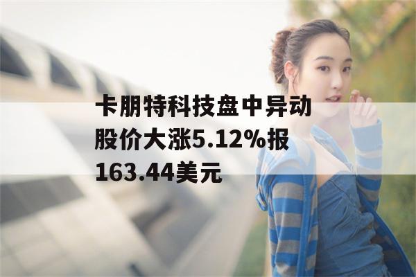 卡朋特科技盘中异动 股价大涨5.12%报163.44美元