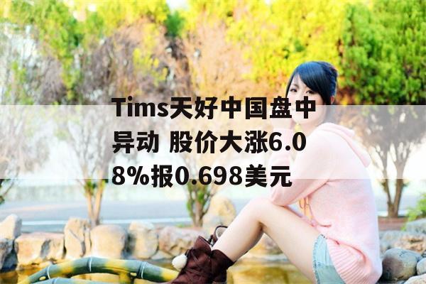 Tims天好中国盘中异动 股价大涨6.08%报0.698美元