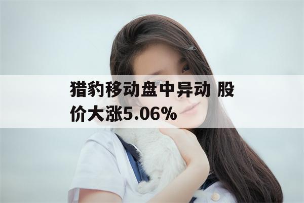 猎豹移动盘中异动 股价大涨5.06%