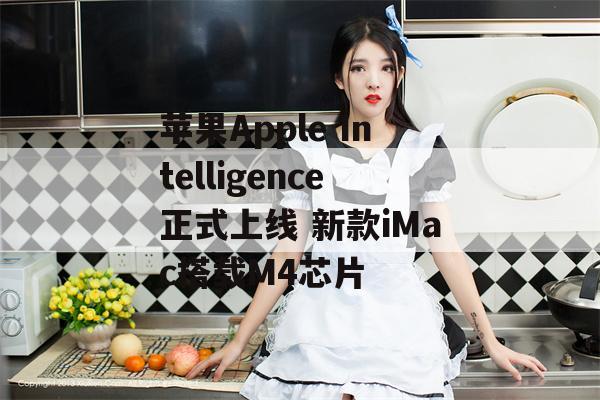 苹果Apple Intelligence正式上线 新款iMac搭载M4芯片