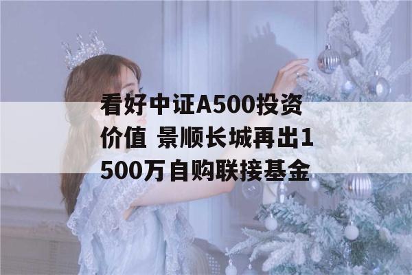 看好中证A500投资价值 景顺长城再出1500万自购联接基金