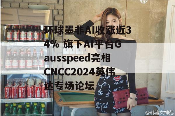 环球墨非AI收涨近34% 旗下AI平台Gausspeed亮相CNCC2024英伟达专场论坛