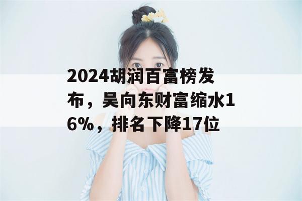 2024胡润百富榜发布，吴向东财富缩水16%，排名下降17位