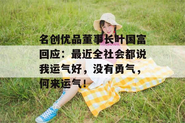 名创优品董事长叶国富回应：最近全社会都说我运气好，没有勇气，何来运气！