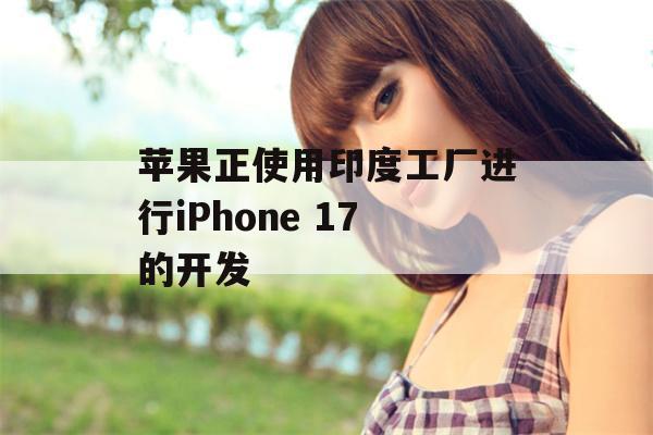 苹果正使用印度工厂进行iPhone 17的开发