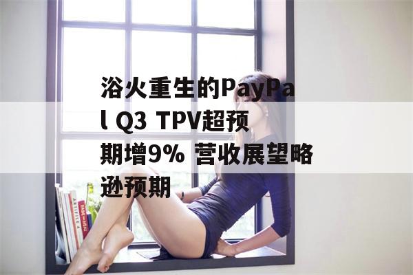 浴火重生的PayPal Q3 TPV超预期增9% 营收展望略逊预期