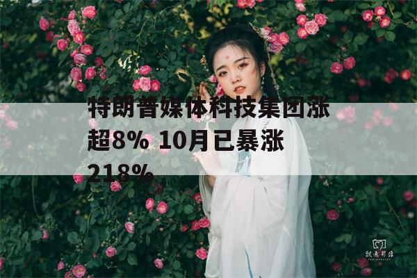 特朗普媒体科技集团涨超8% 10月已暴涨218%