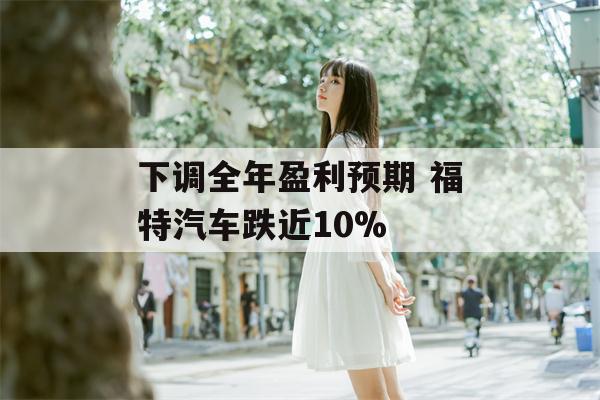 下调全年盈利预期 福特汽车跌近10%