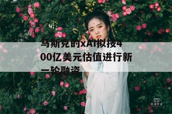 马斯克的xAI拟按400亿美元估值进行新一轮融资