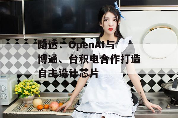 路透：OpenAI与博通、台积电合作打造自主设计芯片