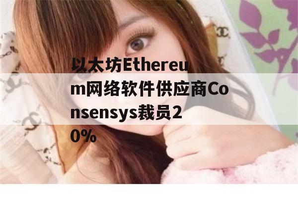 以太坊Ethereum网络软件供应商Consensys裁员20%