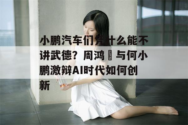 小鹏汽车们凭什么能不讲武德？周鸿祎与何小鹏激辩AI时代如何创新