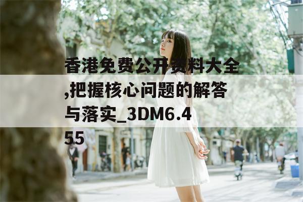 香港免费公开资料大全,把握核心问题的解答与落实_3DM6.455