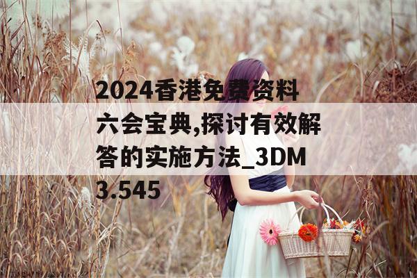 2024香港免费资料六会宝典,探讨有效解答的实施方法_3DM3.545