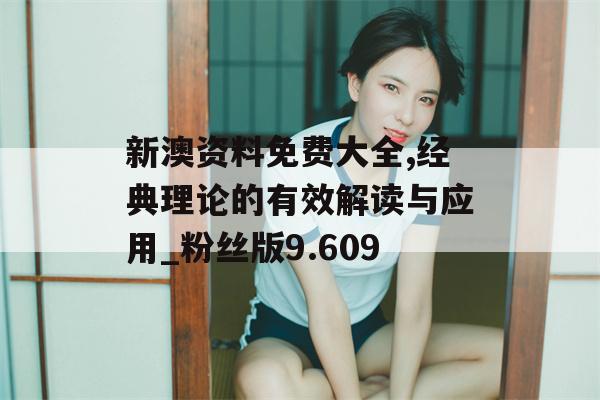 新澳资料免费大全,经典理论的有效解读与应用_粉丝版9.609