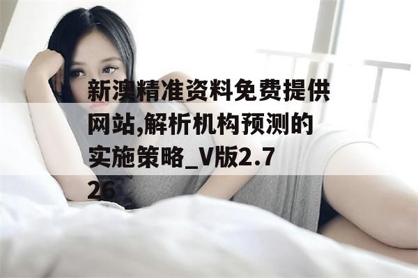 新澳精准资料免费提供网站,解析机构预测的实施策略_V版2.726