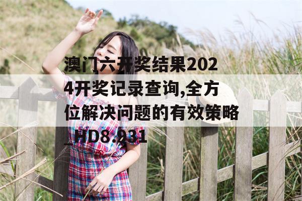 澳门六开奖结果2024开奖记录查询,全方位解决问题的有效策略_HD8.931