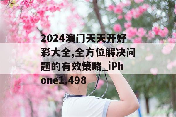 2024澳门天天开好彩大全,全方位解决问题的有效策略_iPhone1.498