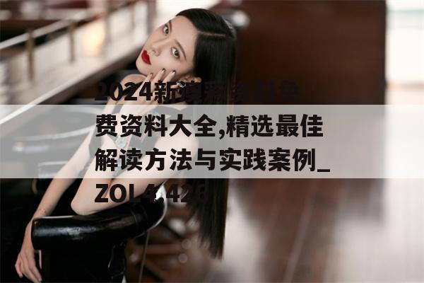 2024新澳彩资料免费资料大全,精选最佳解读方法与实践案例_ZOL4.426