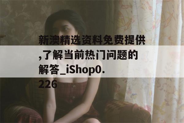 新澳精选资料免费提供,了解当前热门问题的解答_iShop0.226