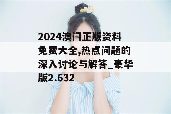 2024澳门正版资料免费大全,热点问题的深入讨论与解答_豪华版2.632