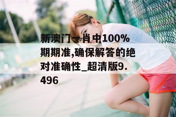 新澳门一肖中100%期期准,确保解答的绝对准确性_超清版9.496