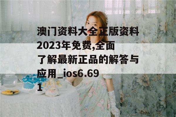 澳门资料大全正版资料2023年免费,全面了解最新正品的解答与应用_ios6.691