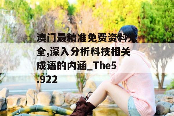 澳门最精准免费资料大全,深入分析科技相关成语的内涵_The5.922