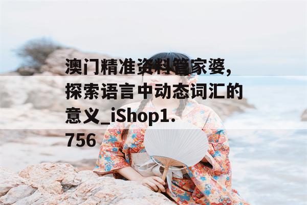 澳门精准资料管家婆,探索语言中动态词汇的意义_iShop1.756